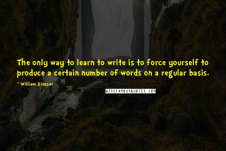 William Zinsser Quotes: The only way to learn to write is to force yourself to produce a certain number of words on a regular basis.