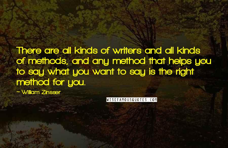 William Zinsser Quotes: There are all kinds of writers and all kinds of methods, and any method that helps you to say what you want to say is the right method for you.