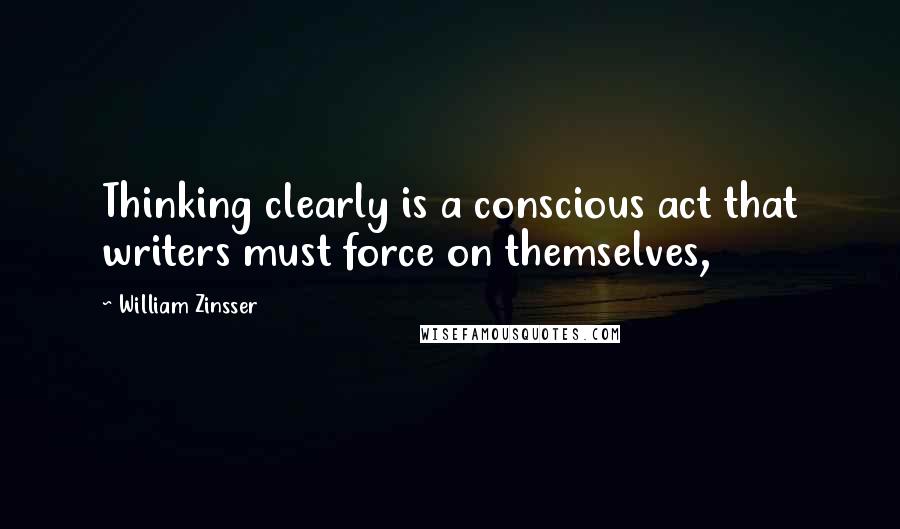 William Zinsser Quotes: Thinking clearly is a conscious act that writers must force on themselves,