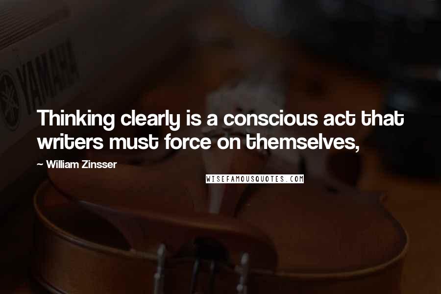 William Zinsser Quotes: Thinking clearly is a conscious act that writers must force on themselves,