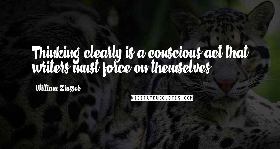 William Zinsser Quotes: Thinking clearly is a conscious act that writers must force on themselves,