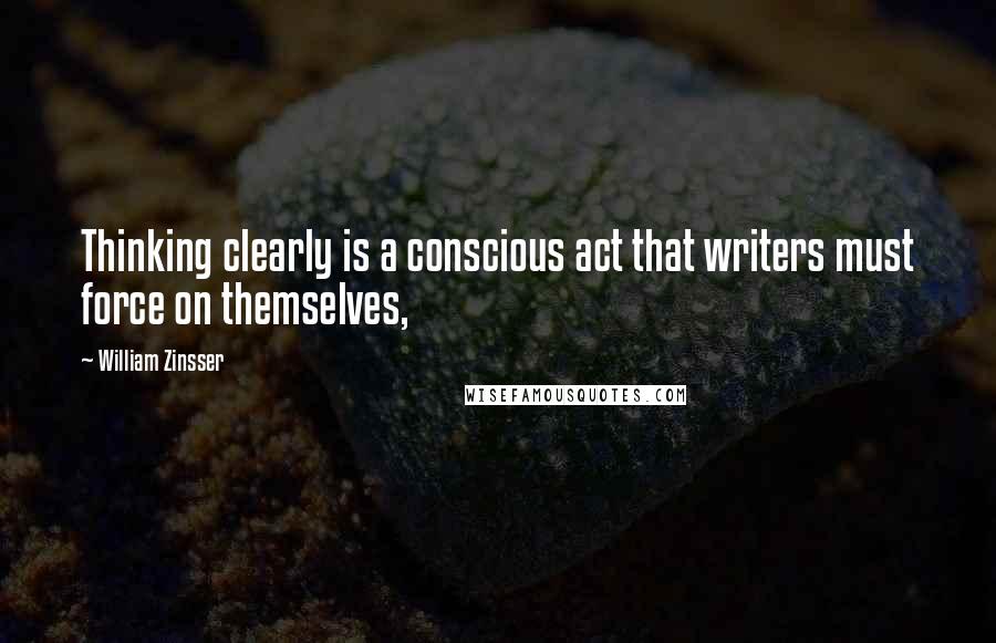 William Zinsser Quotes: Thinking clearly is a conscious act that writers must force on themselves,