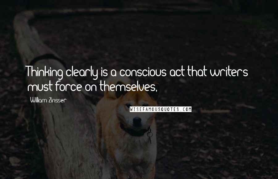 William Zinsser Quotes: Thinking clearly is a conscious act that writers must force on themselves,