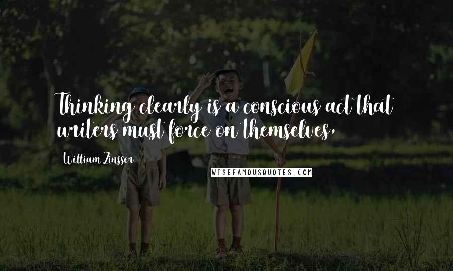 William Zinsser Quotes: Thinking clearly is a conscious act that writers must force on themselves,