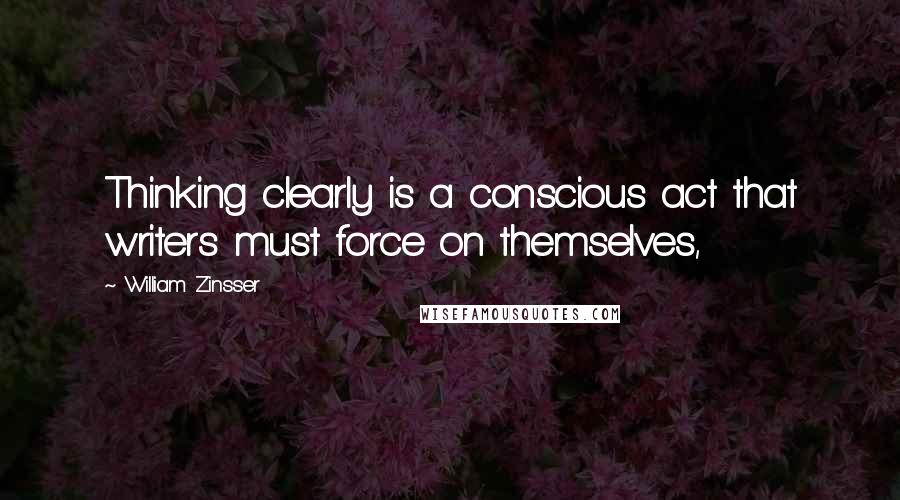 William Zinsser Quotes: Thinking clearly is a conscious act that writers must force on themselves,