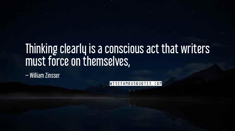 William Zinsser Quotes: Thinking clearly is a conscious act that writers must force on themselves,