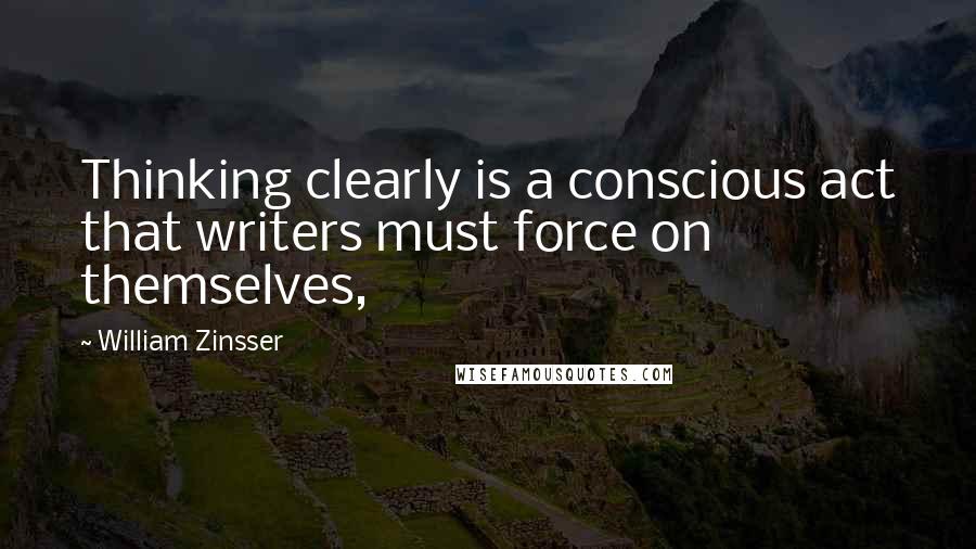 William Zinsser Quotes: Thinking clearly is a conscious act that writers must force on themselves,