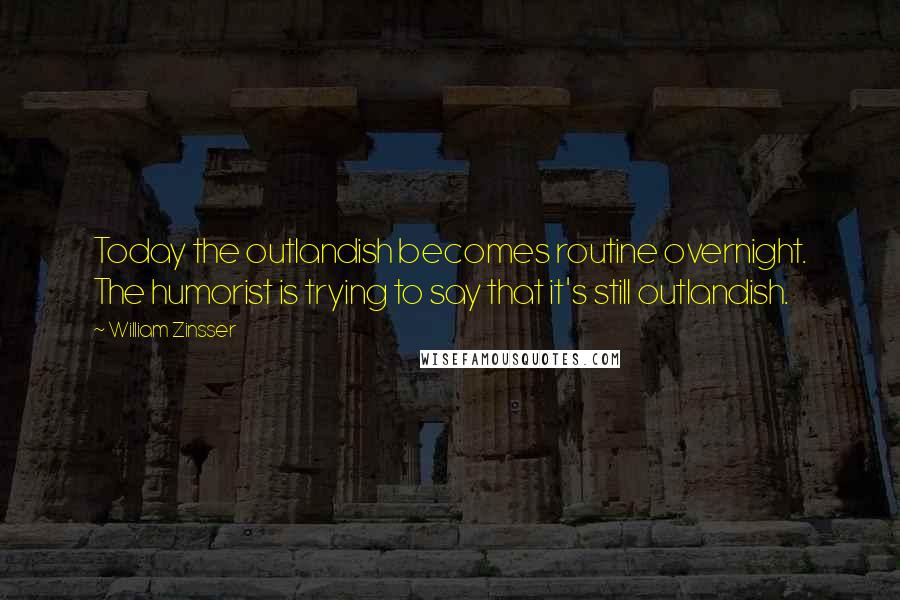 William Zinsser Quotes: Today the outlandish becomes routine overnight. The humorist is trying to say that it's still outlandish.