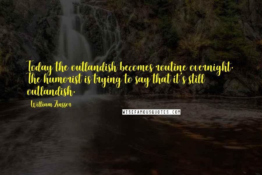 William Zinsser Quotes: Today the outlandish becomes routine overnight. The humorist is trying to say that it's still outlandish.