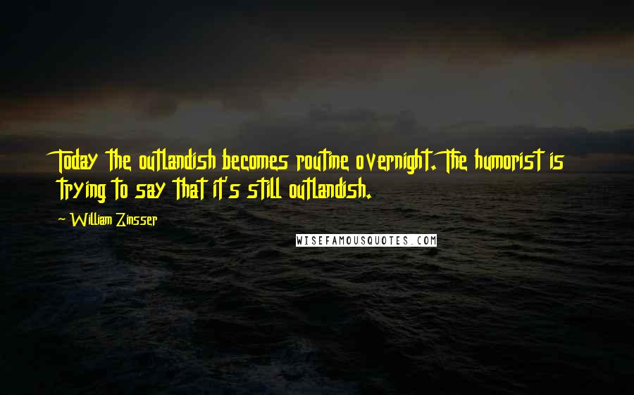 William Zinsser Quotes: Today the outlandish becomes routine overnight. The humorist is trying to say that it's still outlandish.