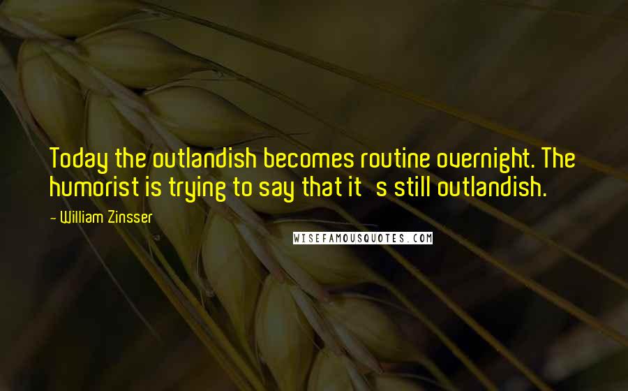 William Zinsser Quotes: Today the outlandish becomes routine overnight. The humorist is trying to say that it's still outlandish.