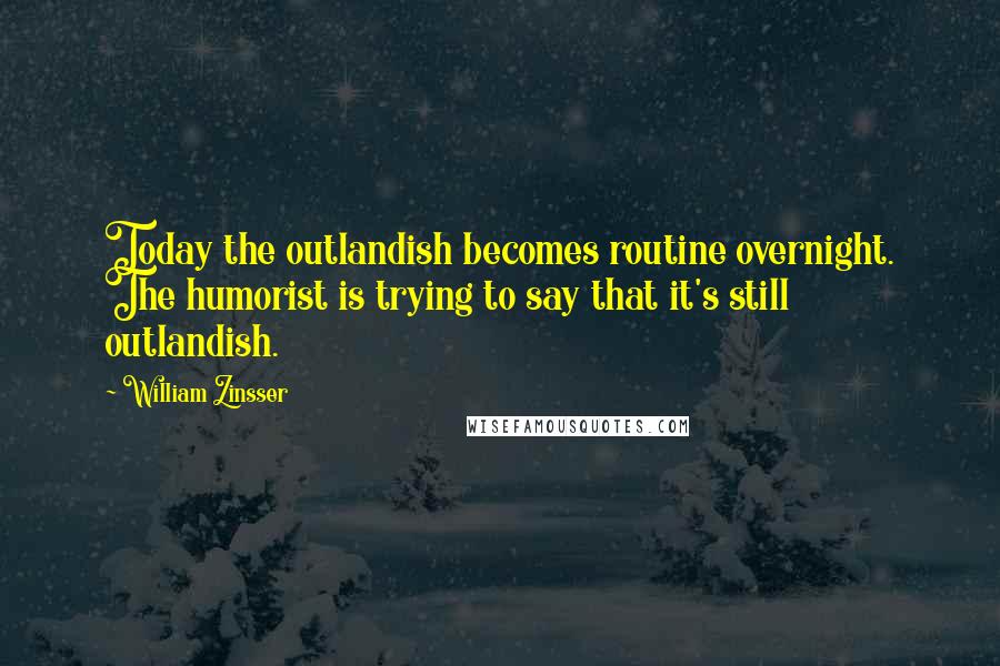 William Zinsser Quotes: Today the outlandish becomes routine overnight. The humorist is trying to say that it's still outlandish.