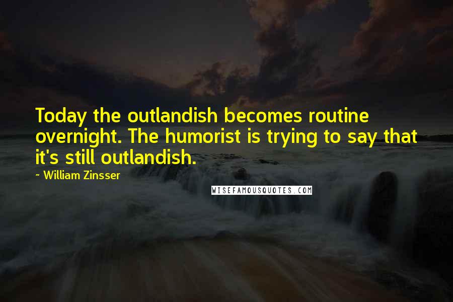 William Zinsser Quotes: Today the outlandish becomes routine overnight. The humorist is trying to say that it's still outlandish.