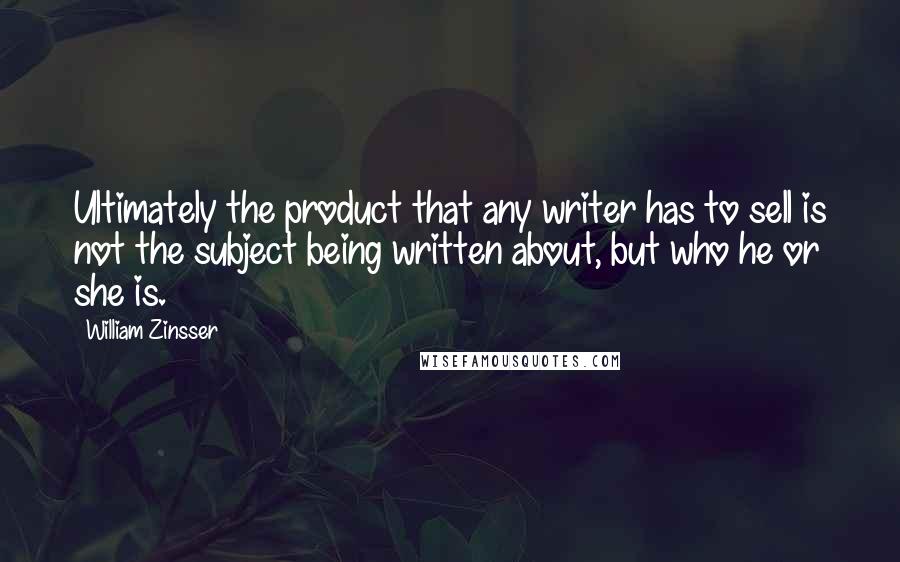William Zinsser Quotes: Ultimately the product that any writer has to sell is not the subject being written about, but who he or she is.