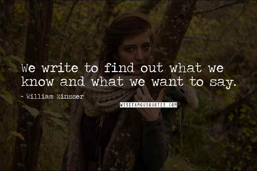 William Zinsser Quotes: We write to find out what we know and what we want to say.