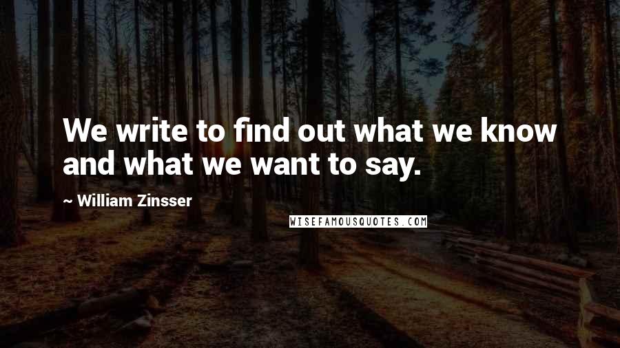 William Zinsser Quotes: We write to find out what we know and what we want to say.