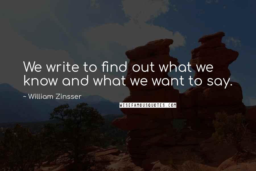 William Zinsser Quotes: We write to find out what we know and what we want to say.