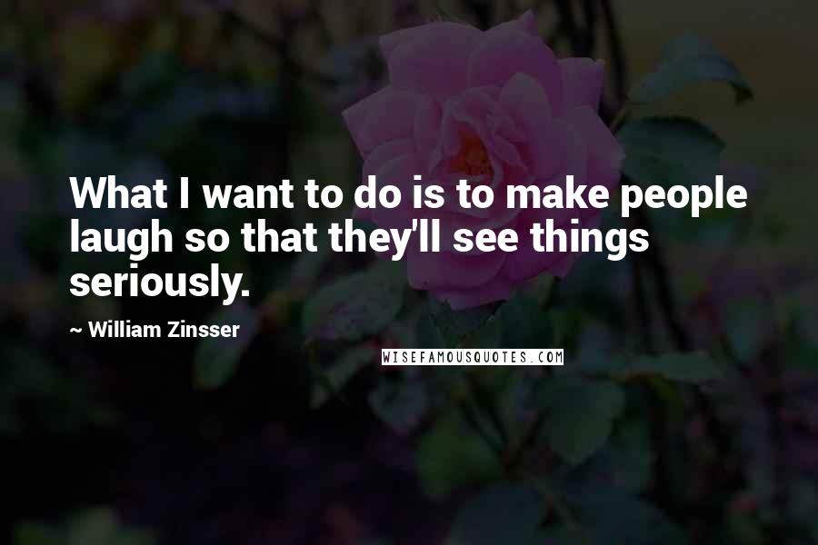 William Zinsser Quotes: What I want to do is to make people laugh so that they'll see things seriously.