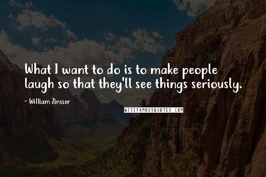 William Zinsser Quotes: What I want to do is to make people laugh so that they'll see things seriously.