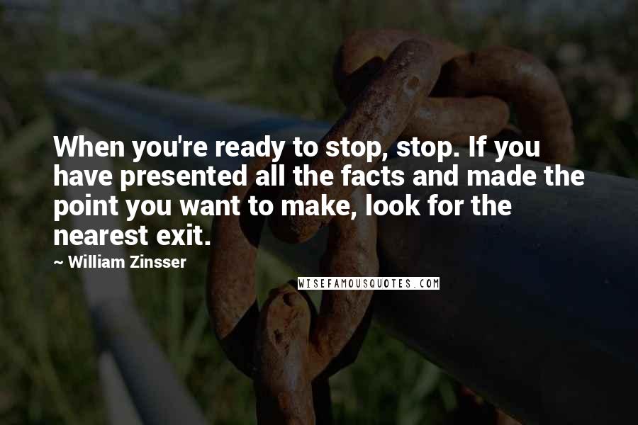 William Zinsser Quotes: When you're ready to stop, stop. If you have presented all the facts and made the point you want to make, look for the nearest exit.