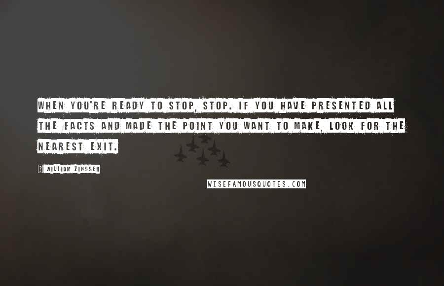 William Zinsser Quotes: When you're ready to stop, stop. If you have presented all the facts and made the point you want to make, look for the nearest exit.