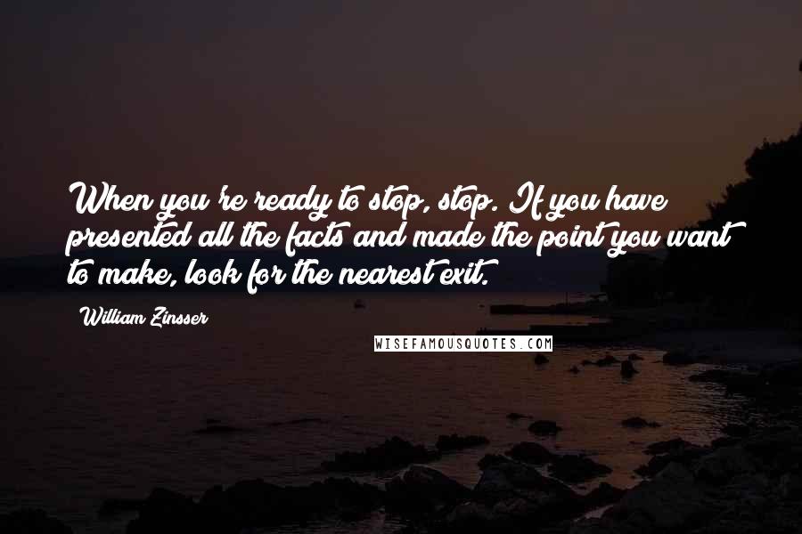 William Zinsser Quotes: When you're ready to stop, stop. If you have presented all the facts and made the point you want to make, look for the nearest exit.