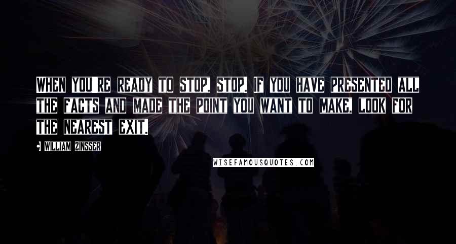 William Zinsser Quotes: When you're ready to stop, stop. If you have presented all the facts and made the point you want to make, look for the nearest exit.