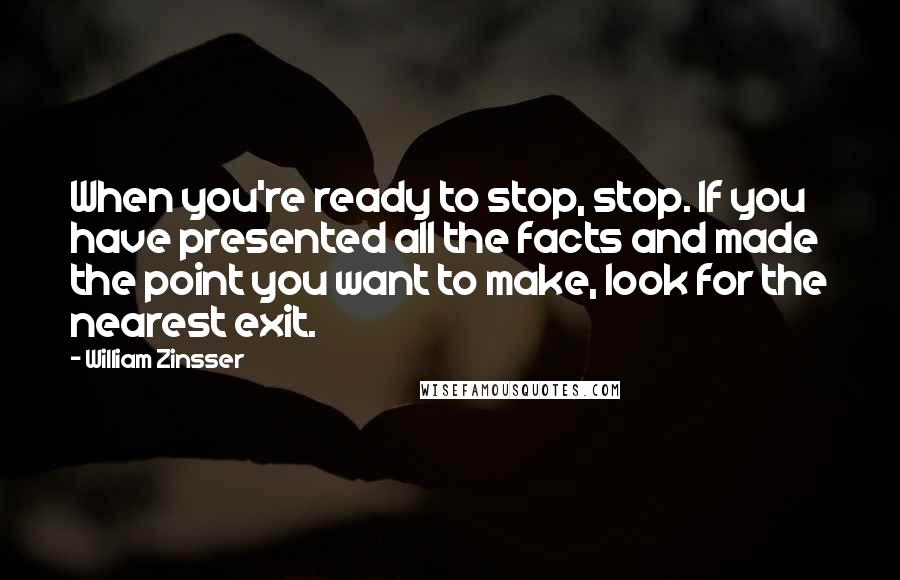 William Zinsser Quotes: When you're ready to stop, stop. If you have presented all the facts and made the point you want to make, look for the nearest exit.