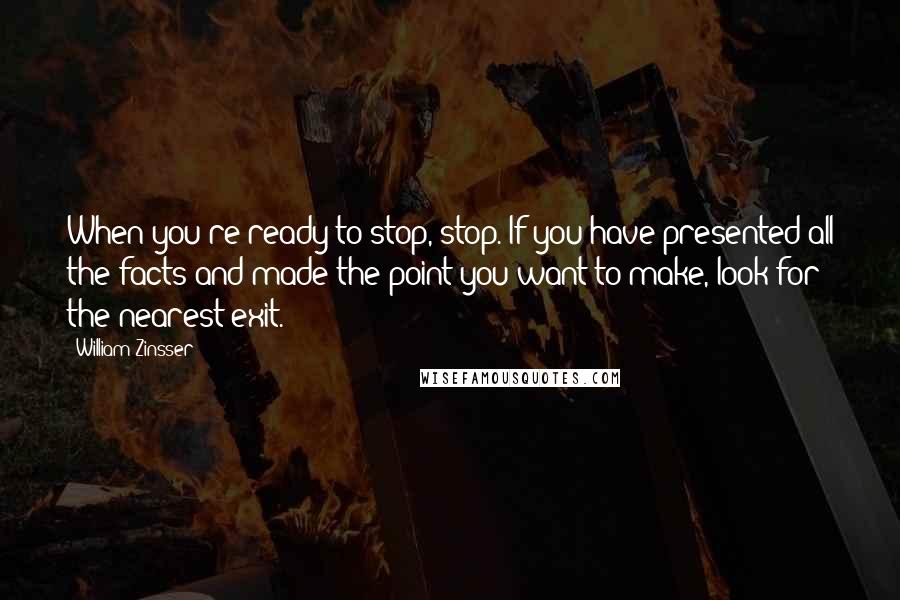 William Zinsser Quotes: When you're ready to stop, stop. If you have presented all the facts and made the point you want to make, look for the nearest exit.