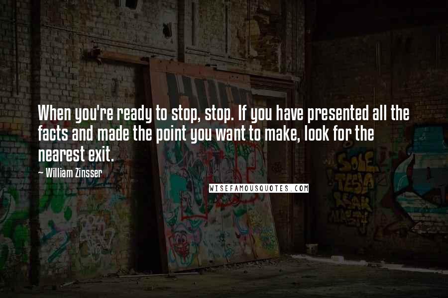 William Zinsser Quotes: When you're ready to stop, stop. If you have presented all the facts and made the point you want to make, look for the nearest exit.