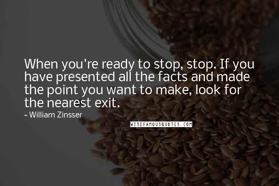 William Zinsser Quotes: When you're ready to stop, stop. If you have presented all the facts and made the point you want to make, look for the nearest exit.