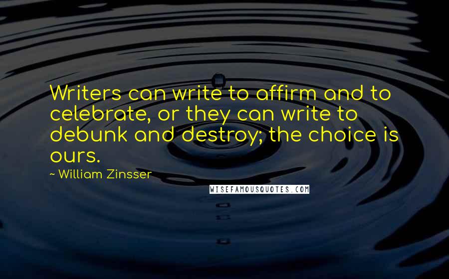 William Zinsser Quotes: Writers can write to affirm and to celebrate, or they can write to debunk and destroy; the choice is ours.