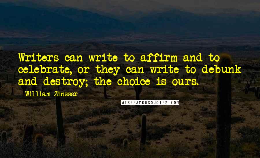 William Zinsser Quotes: Writers can write to affirm and to celebrate, or they can write to debunk and destroy; the choice is ours.