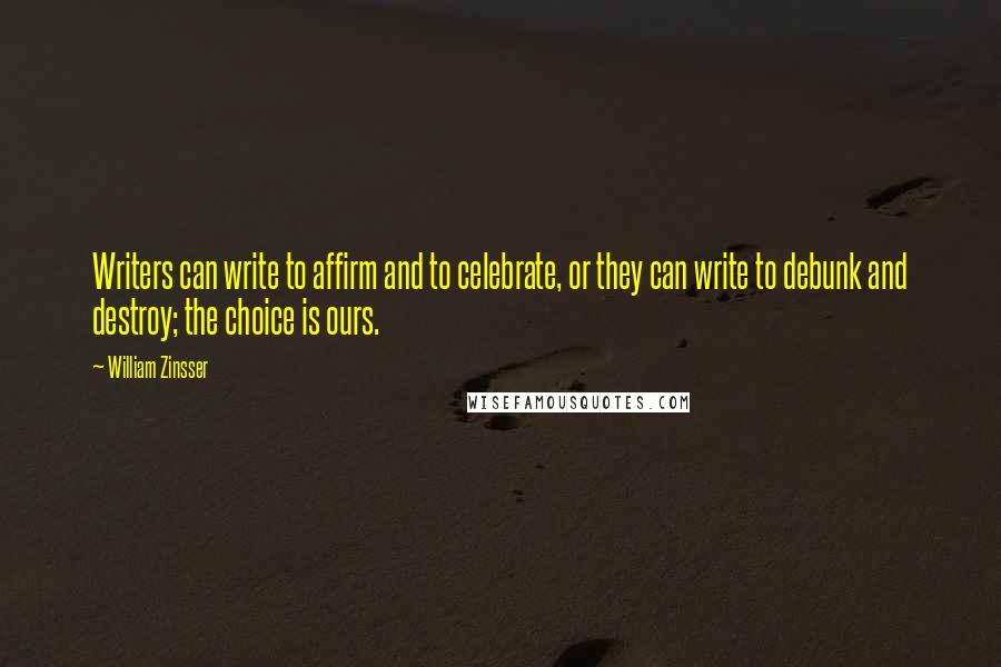 William Zinsser Quotes: Writers can write to affirm and to celebrate, or they can write to debunk and destroy; the choice is ours.
