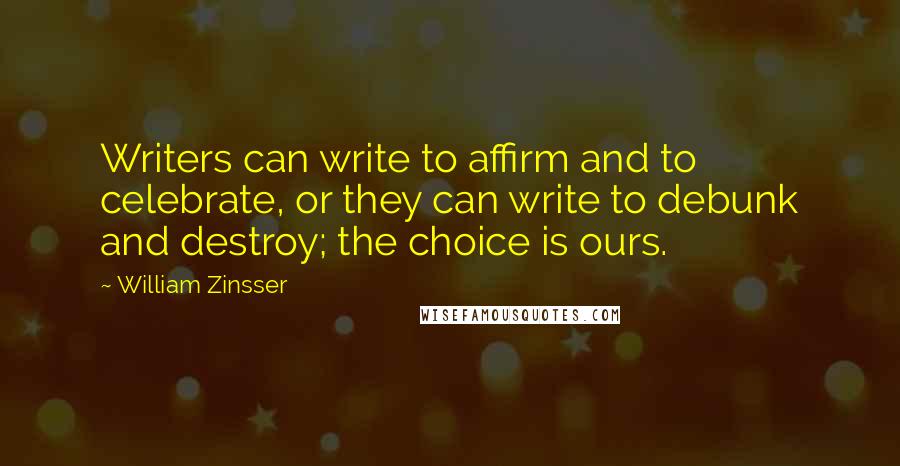 William Zinsser Quotes: Writers can write to affirm and to celebrate, or they can write to debunk and destroy; the choice is ours.