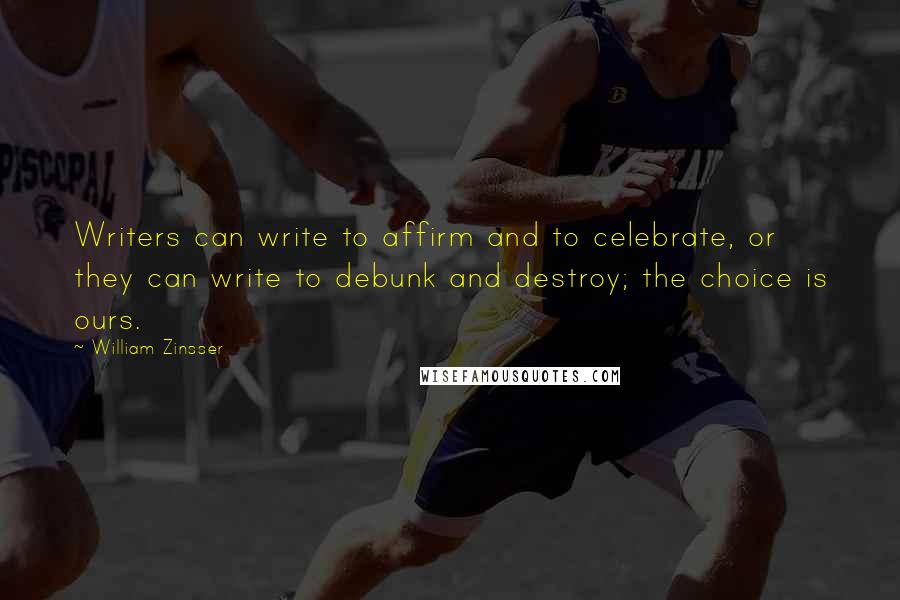 William Zinsser Quotes: Writers can write to affirm and to celebrate, or they can write to debunk and destroy; the choice is ours.