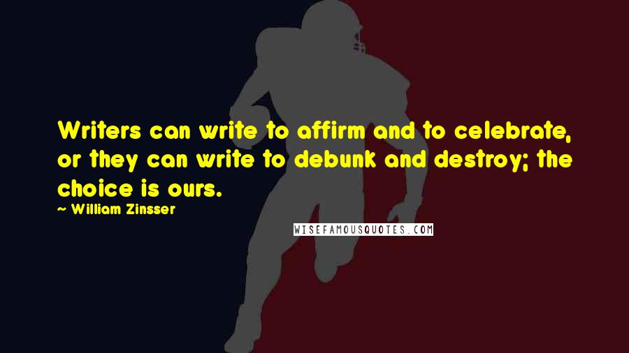 William Zinsser Quotes: Writers can write to affirm and to celebrate, or they can write to debunk and destroy; the choice is ours.