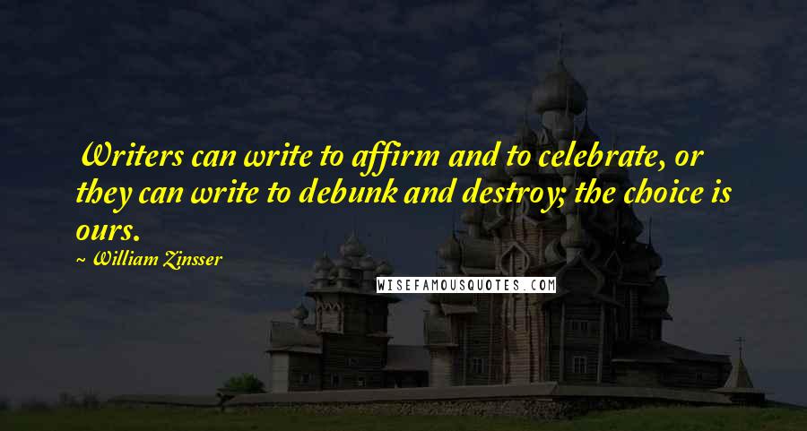 William Zinsser Quotes: Writers can write to affirm and to celebrate, or they can write to debunk and destroy; the choice is ours.