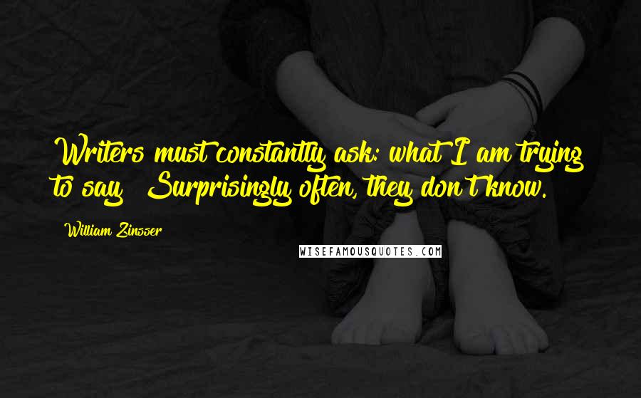 William Zinsser Quotes: Writers must constantly ask: what I am trying to say? Surprisingly often, they don't know.