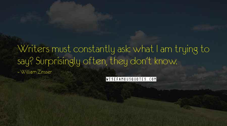 William Zinsser Quotes: Writers must constantly ask: what I am trying to say? Surprisingly often, they don't know.