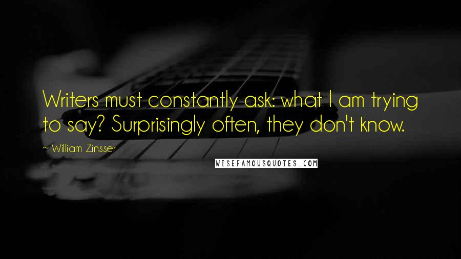 William Zinsser Quotes: Writers must constantly ask: what I am trying to say? Surprisingly often, they don't know.