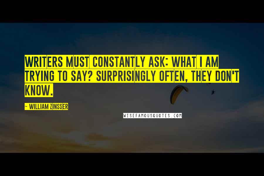 William Zinsser Quotes: Writers must constantly ask: what I am trying to say? Surprisingly often, they don't know.