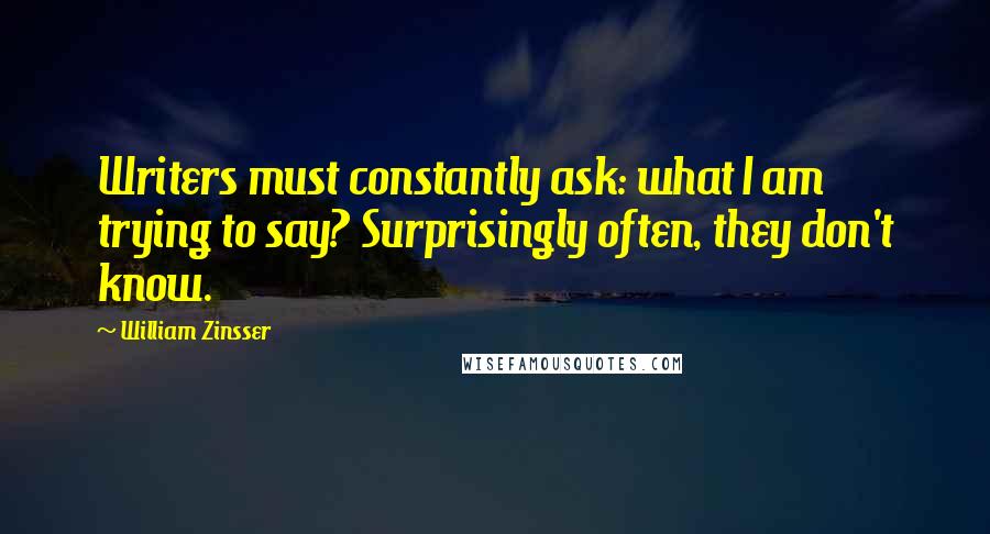 William Zinsser Quotes: Writers must constantly ask: what I am trying to say? Surprisingly often, they don't know.