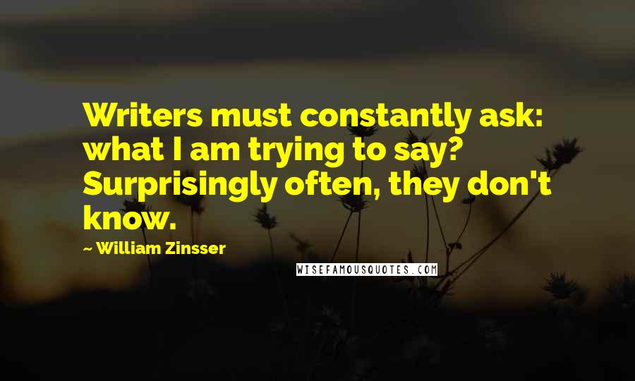 William Zinsser Quotes: Writers must constantly ask: what I am trying to say? Surprisingly often, they don't know.