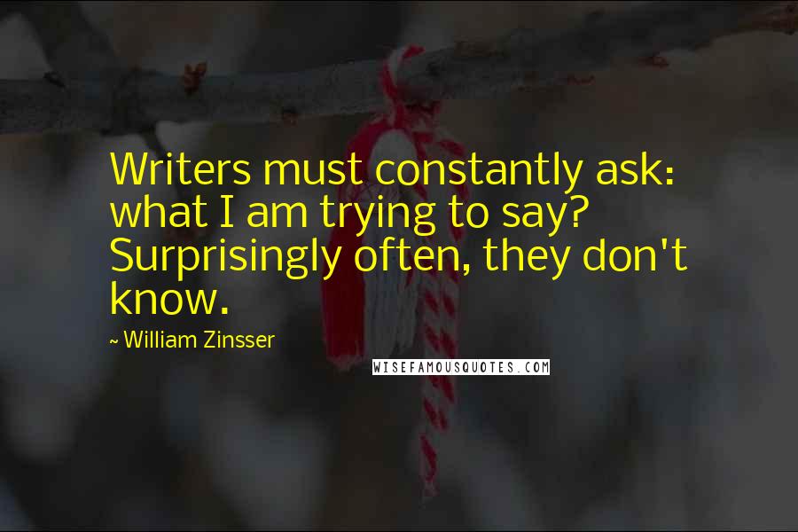 William Zinsser Quotes: Writers must constantly ask: what I am trying to say? Surprisingly often, they don't know.