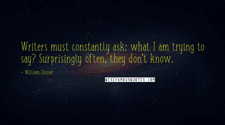 William Zinsser Quotes: Writers must constantly ask: what I am trying to say? Surprisingly often, they don't know.