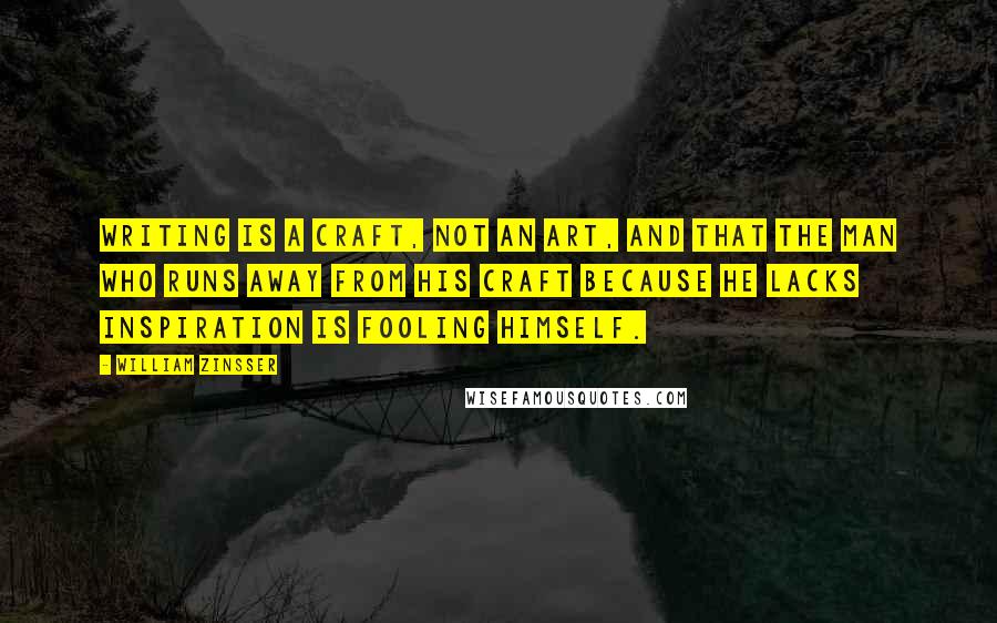 William Zinsser Quotes: writing is a craft, not an art, and that the man who runs away from his craft because he lacks inspiration is fooling himself.