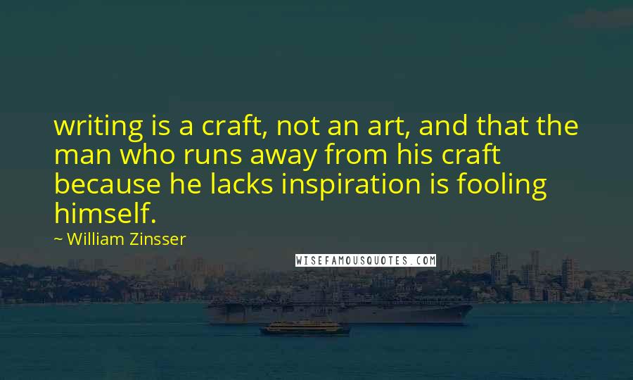 William Zinsser Quotes: writing is a craft, not an art, and that the man who runs away from his craft because he lacks inspiration is fooling himself.