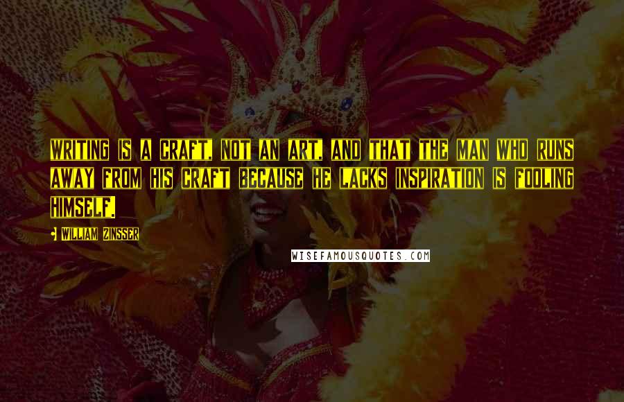 William Zinsser Quotes: writing is a craft, not an art, and that the man who runs away from his craft because he lacks inspiration is fooling himself.