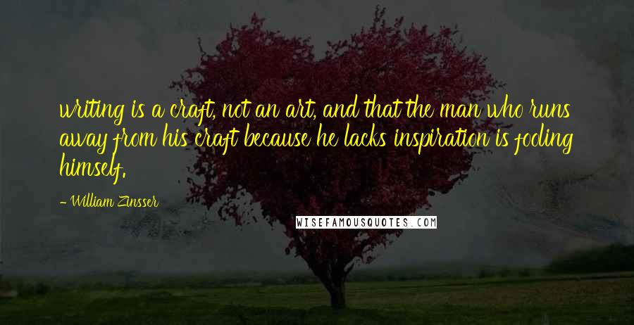 William Zinsser Quotes: writing is a craft, not an art, and that the man who runs away from his craft because he lacks inspiration is fooling himself.